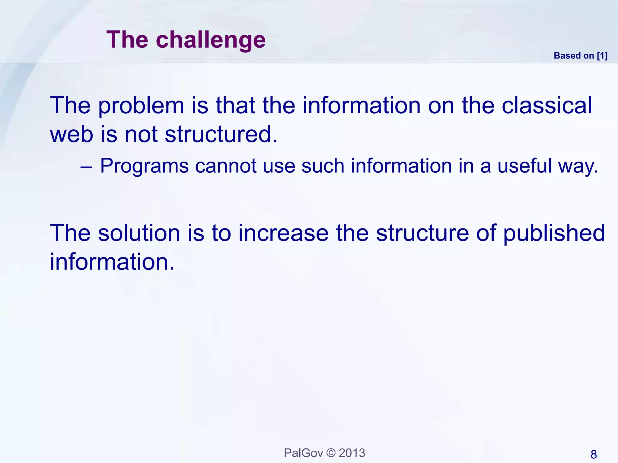 8PalGov © 2013
The challenge
The problem is that the information on the classical
web is not structured.
– Programs cannot use such information in a useful way.
The solution is to increase the structure of published
information.
Based on [1]
 