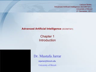 Lecture Notes,  Advanced Artificial Intelligence (SCOM7341)  University of Birzeit 2 nd  Semester, 2011 Advanced Artificial Intelligence  (SCOM7341) Dr. Mustafa Jarrar [email_address]   University of Birzeit Chapter 1 Introduction 