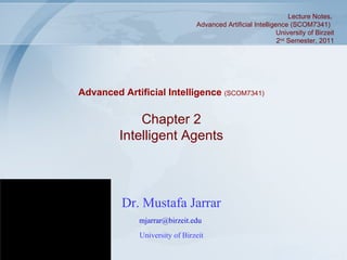Dr. Mustafa Jarrar [email_address]   University of Birzeit Chapter 2 Intelligent Agents Advanced Artificial Intelligence  (SCOM7341) Lecture Notes,  Advanced Artificial Intelligence (SCOM7341)  University of Birzeit 2 nd  Semester, 2011 