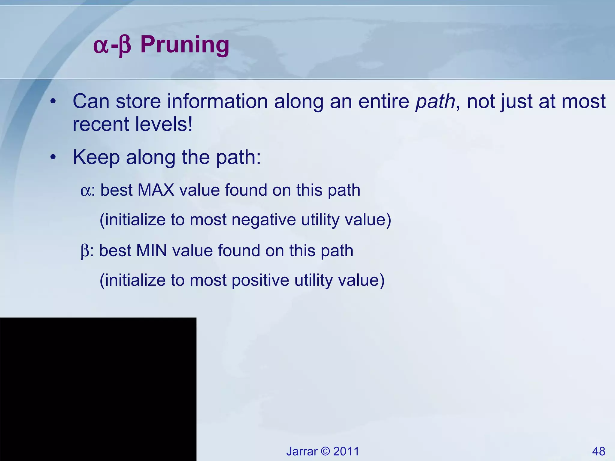  -   Pruning Can store information along an entire  path , not just at most recent levels! Keep along the path:  : best MAX value found on this path  (initialize to most negative utility value)  : best MIN value found on this path  (initialize to most positive utility value) 