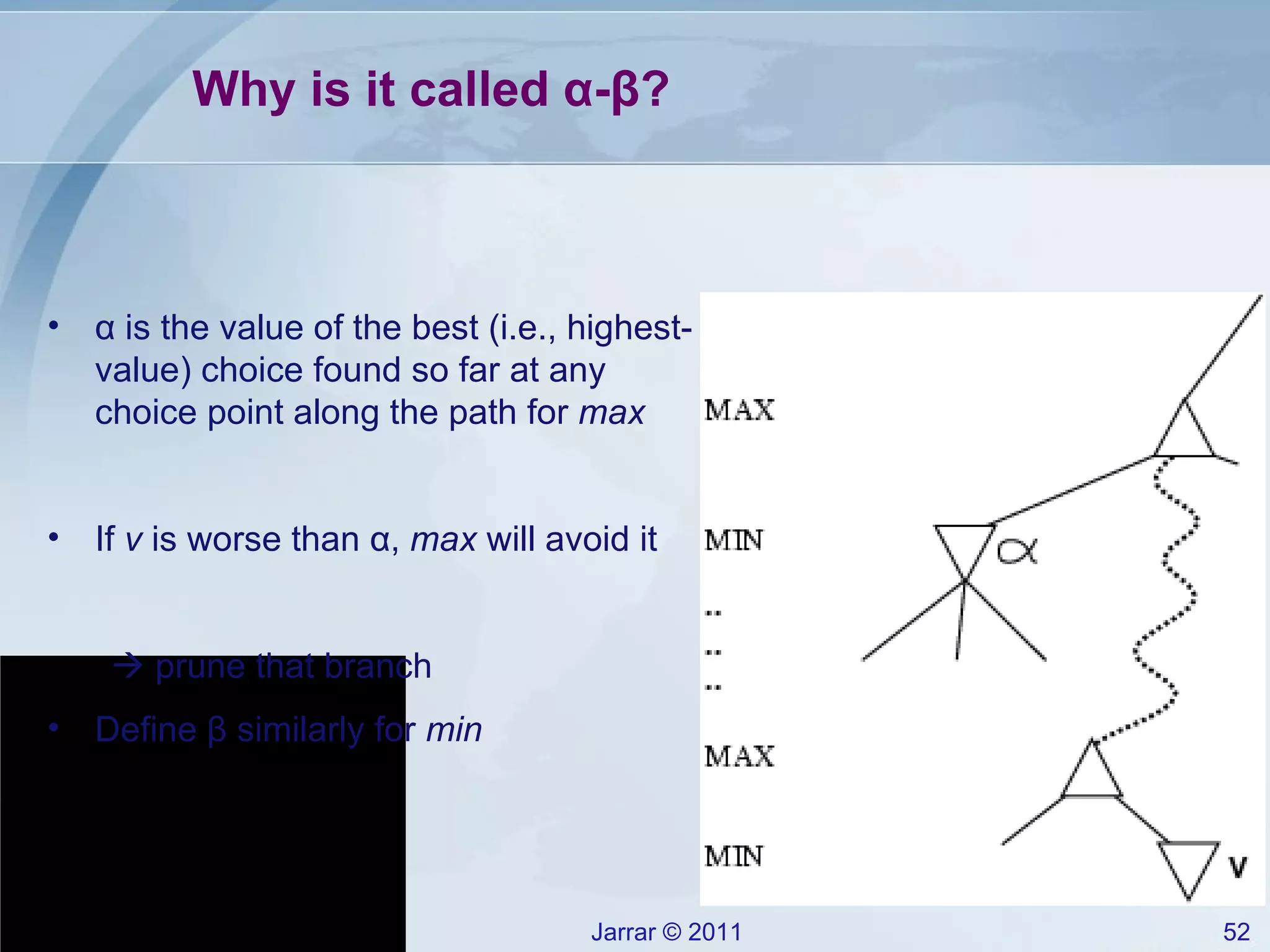 Why is it called α-β? α is the value of the best (i.e., highest-value) choice found so far at any choice point along the path for  max If  v  is worse than α,  max  will avoid it    prune that branch Define β similarly for  min 