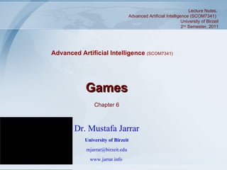 Games Chapter 6 Dr. Mustafa Jarrar University of Birzeit [email_address] www.jarrar.info   Lecture Notes,  Advanced Artificial Intelligence (SCOM7341)  University of Birzeit 2 nd  Semester, 2011 Advanced Artificial Intelligence  (SCOM7341) 