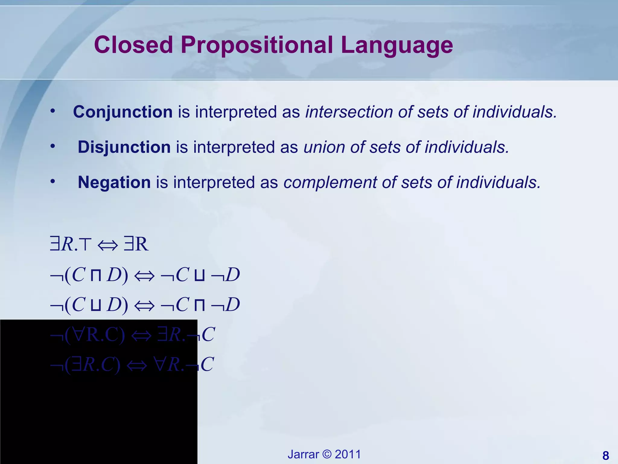 Closed Propositional Language Conjunction  is interpreted as  intersection of sets of individuals. Disjunction  is interpreted as  union of sets of individuals. Negation  is interpreted as  complement of sets of individuals.  R . ⊤       R  ( C   ⊓   D )      C   ⊔    D  ( C   ⊔   D )      C   ⊓    D  (  R.C)      R .  C  (  R . C )      R .  C 