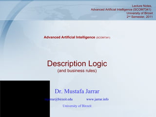 Dr. Mustafa Jarrar [email_address]   www.jarrar.info   University of Birzeit Description Logic (and business rules) Advanced Artificial Intelligence  (SCOM7341) Lecture Notes,  Advanced Artificial Intelligence (SCOM7341)  University of Birzeit 2 nd  Semester, 2011 