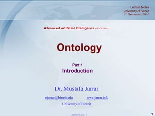 Lecture Notes  University of Birzeit 2nd Semester, 2010 Advanced Artificial Intelligence (SCOM7341) Ontology Part 1Introduction Dr. Mustafa Jarrar mjarrar@birzeit.eduwww.jarrar.info University of Birzeit 