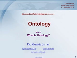 Lecture Notes  University of Birzeit 2nd Semester, 2010 Advanced Artificial Intelligence (SCOM7341) Ontology Part 2  What is Ontology? Dr. Mustafa Jarrar mjarrar@birzeit.eduwww.jarrar.info University of Birzeit 