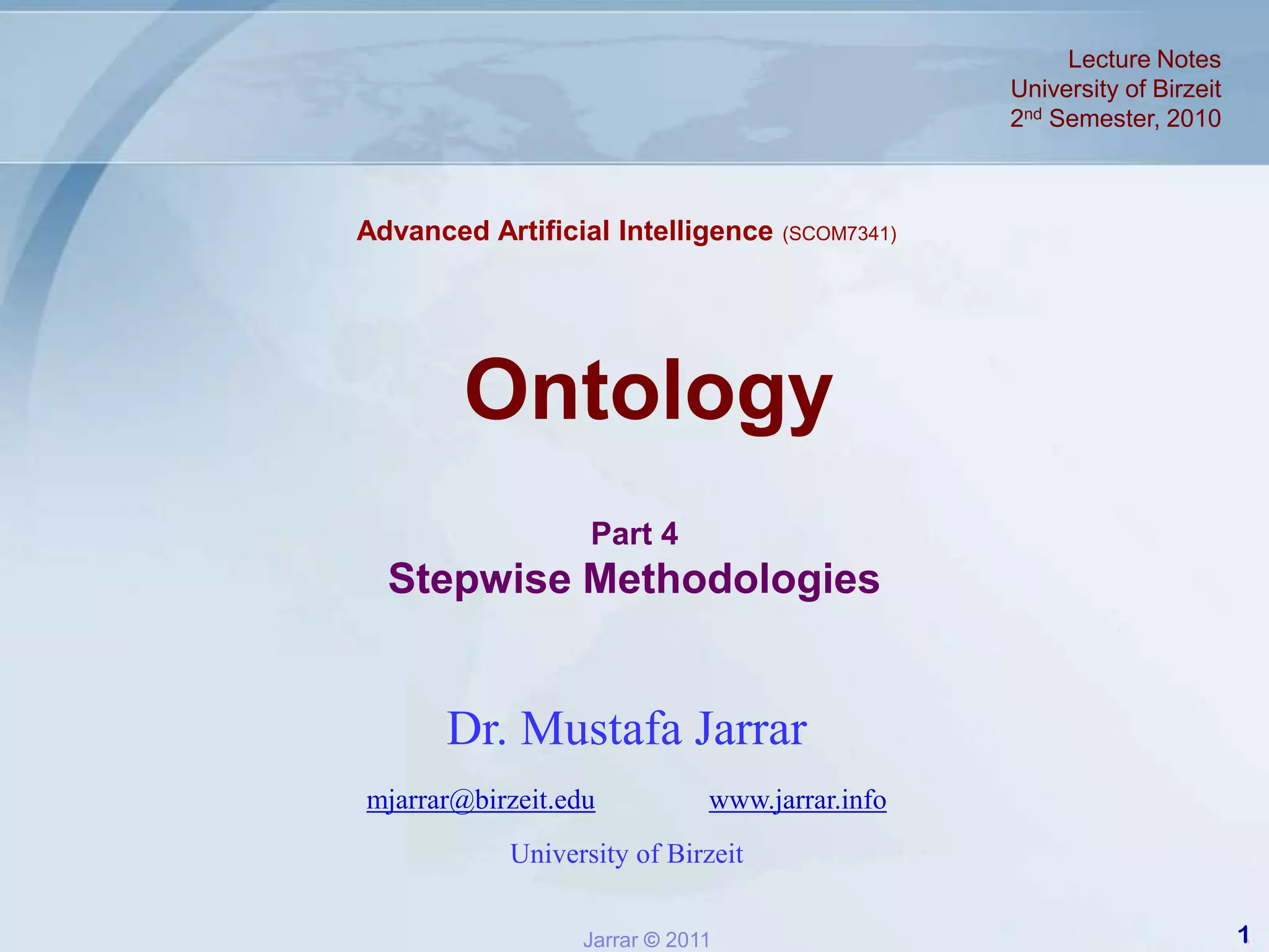 Lecture Notes University of Birzeit2nd Semester, 2010Advanced Artificial Intelligence (SCOM7341)OntologyPart 4  Stepwise MethodologiesDr. Mustafa Jarrarmjarrar@birzeit.eduwww.jarrar.infoUniversity of Birzeit