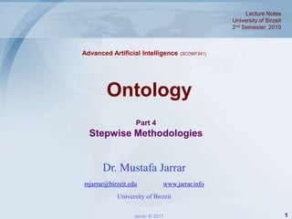 Lecture Notes  University of Birzeit 2nd Semester, 2010 Advanced Artificial Intelligence (SCOM7341) Ontology Part 4  Stepwise Methodologies Dr. Mustafa Jarrar mjarrar@birzeit.eduwww.jarrar.info University of Birzeit 