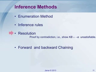 Jarrar © 2013 11
Inference Methods
• Enumeration Method
• Inference rules
• Resolution
• Forward and backward Chaining
Proof by contradiction, i.e., show KB  α unsatisfiable.
 