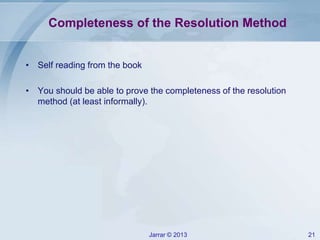 Jarrar © 2013 21
Completeness of the Resolution Method
• Self reading from the book
• You should be able to prove the completeness of the resolution
method (at least informally).
 