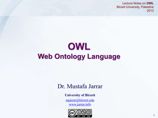 Jarrar © 2013 1
Dr. Mustafa Jarrar
University of Birzeit
mjarrar@birzeit.edu
www.jarrar.info
Lecture Notes on OWL
Birzeit University, Palestine
2013
OWL
Web Ontology Language
 