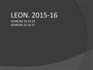 LEON. 2015-16
AZAROAK 18-19-20
AZAROAK 25-26-27
 