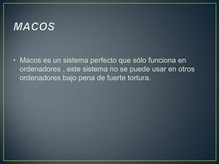 • Macos es un sistema perfecto que sólo funciona en
ordenadores , este sistema no se puede usar en otros
ordenadores bajo pena de fuerte tortura.

 