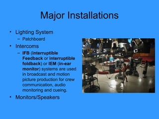 Major Installations Lighting System Patchboard Intercoms IFB  ( interruptible Feedback  or  interruptible foldback ) or  IEM  ( in-ear monitor ) systems are used in broadcast and motion picture production for crew communication, audio monitoring and cueing.  Monitors/Speakers 