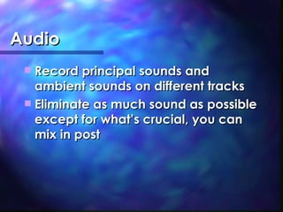 Audio Record principal sounds and ambient sounds on different tracks Eliminate as much sound as possible except for what’s crucial, you can mix in post 