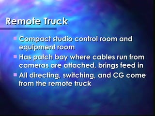 Remote Truck Compact studio control room and equipment room Has patch bay where cables run from cameras are attached, brings feed in All directing, switching, and CG come from the remote truck 