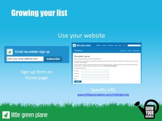 Growing your list

                    Use your website




  Sign up form on
     home page

                                   Specific URL
                          www.littlegreenplane.com/milehighclub
 