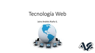 Tecnología Web
Jairo Andrés Riaño S.
 