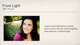 Front Light
“Good” Example
A good cast of lighting from natural
sources such as the sun, indirect lighting
from reflectors, or diffused light
 