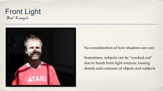Front Light
“Bad” Example
No consideration of how shadows are cast
Sometimes, subjects can be “washed out”
due to harsh front light sources; loosing
details and contours of objects and subjects
 