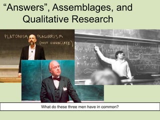 “Answers”, Assemblages, and
    Qualitative Research




       What do these three men have in common?
 