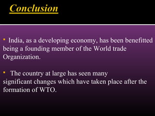  India, as a developing economy, has been benefitted
being a founding member of the World trade
Organization.
 The country at large has seen many
significant changes which have taken place after the
formation of WTO.
 