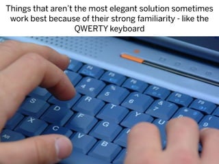 Things that aren’t the most elegant solution sometimes
 work best because of their strong familiarity - like the
                   QWERTY keyboard
 