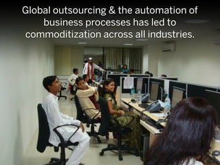 Global outsourcing & the automation of
    business processes has led to
commoditization across all industries.
 