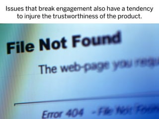 Issues that break engagement also have a tendency
    to injure the trustworthiness of the product.
 