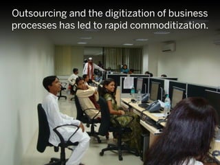 Outsourcing and the digitization of business
processes has led to rapid commoditization.
 