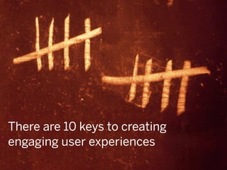 There are 10 keys to creating
engaging user experiences
 