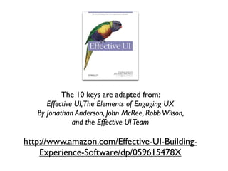 The 10 keys are adapted from:
      Effective UI,The Elements of Engaging UX
   By Jonathan Anderson, John McRee, Robb Wilson,
               and the Effective UI Team

http://www.amazon.com/Effective-UI-Building-
    Experience-Software/dp/059615478X
 