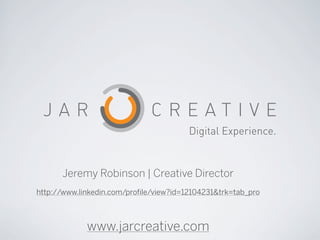 Digital Experience.


      Jeremy Robinson | Creative Director
http://www.linkedin.com/profile/view?id=12104231&trk=tab_pro



             www.jarcreative.com
 