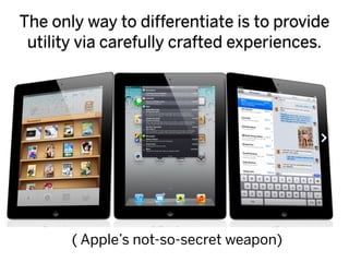 The only way to differentiate is to provide
 utility via carefully crafted experiences.




       ( Apple’s not-so-secret weapon)
 