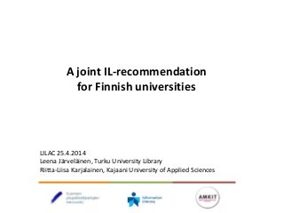 A joint IL-recommendation
for Finnish universities
LILAC 25.4.2014
Leena Järveläinen, Turku University Library
Riitta-Liisa Karjalainen, Kajaani University of Applied Sciences
 