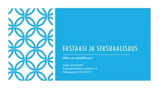 EKSTAASI JA SEKSUAALISUUS
Uhka vai mahdollisuus?
Juulia Järvenpää
Psykedeelitutkimusyhdistys ry
Päihdepäivät 9.5.2019
 