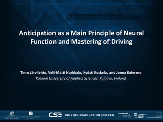 Anticipation as a Main Principle of Neural
Function and Mastering of Driving
Timo Järvilehto, Veli-Matti Nurkkala, Kyösti Koskela, and Jonna Kalermo
Kajaani University of Applied Sciences, Kajaani, Finland
 