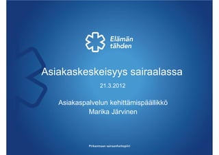 Asiakaskeskeisyys sairaalassa
                21.3.2012


   Asiakaspalvelun kehittämispäällikkö
            Marika Järvinen
 
