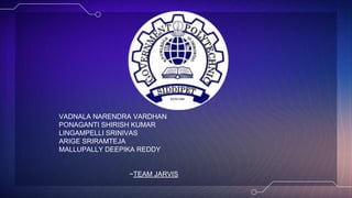 VADNALA NARENDRA VARDHAN
PONAGANTI SHIRISH KUMAR
LINGAMPELLI SRINIVAS
ARIGE SRIRAMTEJA
MALLUPALLY DEEPIKA REDDY
~TEAM JARVIS
 