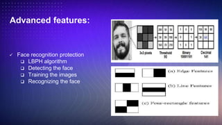 Advanced features:
 Face recognition protection
 LBPH algorithm
 Detecting the face
 Training the images
 Recognizing the face
s
 