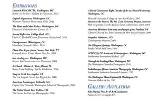 Exhibitions

Lumen8 ANACOSTIA, Washington, DC
Rollin’ on the River Gallery & Playhouse, 2012

A Proud Continuum: Eight Decades of Art at Howard University,
Washington, DC

Digital Migrations, Washington, DC
Woman’s National Democratic Club, 2011

Howard University College of Fine Arts Gallery, 2005
Stories in the Stones: The Mt. Zion Cemetery Project, Internet
Web art project, Martha Jackson-Jarvis collaborator, 2001-2003

The Blues and Other Colors, Washington, DC
District of Columbia Arts Center, 2011
Sacred Reflection, College Park, MD
David C. Driskell Center, University of Maryland, 2011
Omnipresence, Washington, DC
Mandarin Oriental Gallery, 2010
Photo Plus Expo, Javits Center, New York, NY
Featured Artist, Crane Museo Fine Art, 2008
hot, sizzling art, Washington, DC
Katzen Art Center-American University, 2008
Art Basel, Miami Art Fair, Miami, FL
Buena Vista Building, LoGlo Exhibition, 2006
Snap to Grid, Los Angeles, CA
The Los Angeles Center For Digital Art, 2006
American Landscapes, Bethesda, MD
Capital Arts Network, Washington School of Photography, 2006
The Naked Truth, Fort Collins, CO
The Center for Fine Art Photography, 2006

American Identities: land body word people spirit, Potsdam, NY
Gibson Gallery of Art, State University of New York at Potsdam, 2000
Snapshot, Baltimore, MD
Contemporary Museum, 2000
The Ellington Mystique, Washington, DC
Fondo Del Sol Art Center, 1999
SEEING JAZZ: Artist and Writers on Jazz, Washington, DC
Smithsonian International Gallery, 1997
Through the Looking Glass, Washington, DC
The Washington Center for Photography, 1992

V

Kaleidoscope: African American Photography, Washington, DC
Smithsonian Institution Anacostia Museum, 1991
The Washington Show: Options 83, Washington, DC
Corcoran Gallery of Art, 1983

Gallery Affilation
Soho Myriad Fine Art & Art Consultation
Atlanta, GA / Los Angeles, CA

 