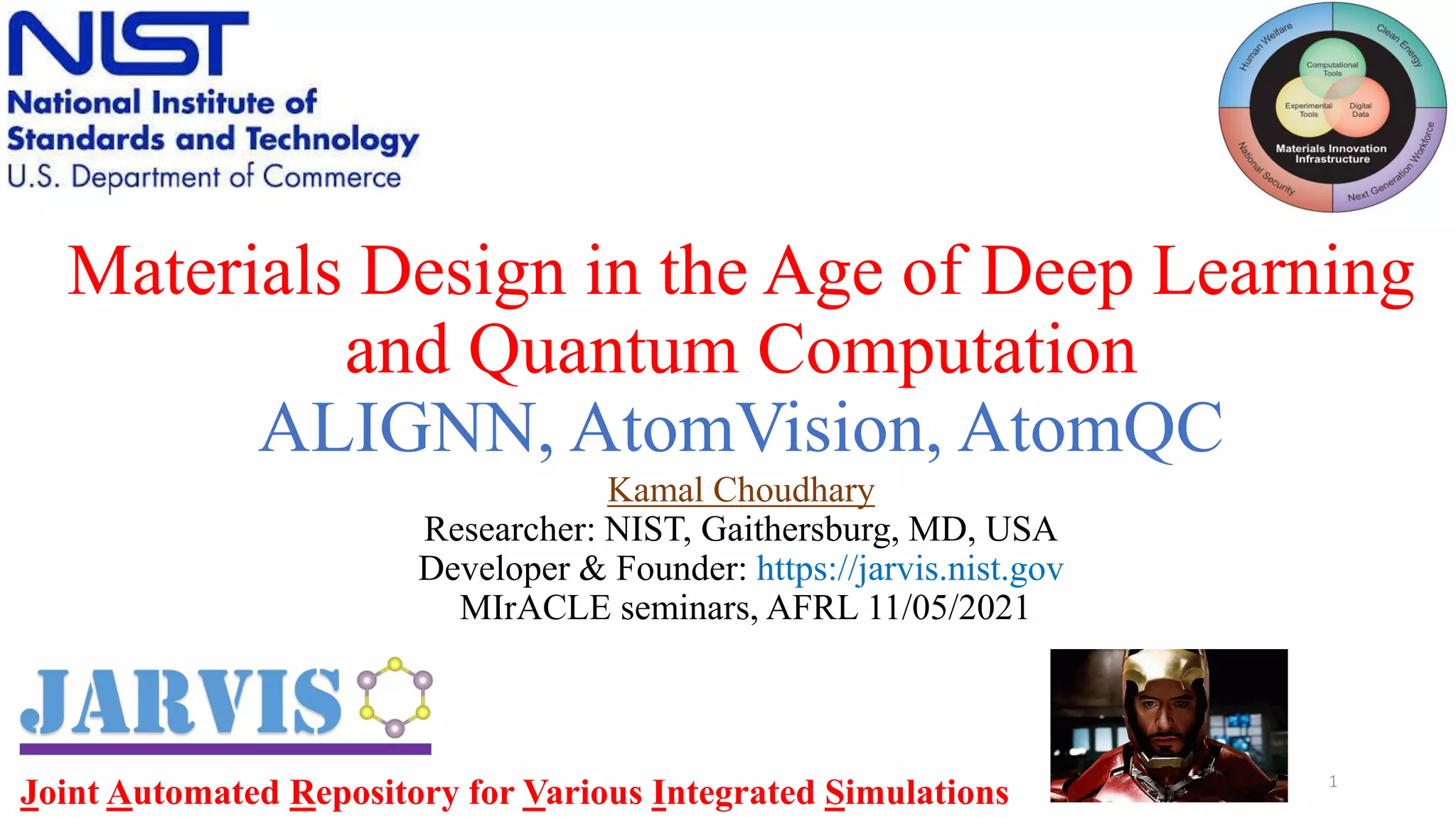 Materials Design in the Age of Deep Learning
and Quantum Computation
ALIGNN, AtomVision, AtomQC
Kamal Choudhary
Researcher: NIST, Gaithersburg, MD, USA
Developer & Founder: https://jarvis.nist.gov
MIrACLE seminars, AFRL 11/05/2021
1
Joint Automated Repository for Various Integrated Simulations
 