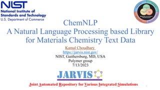 ChemNLP
A Natural Language Processing based Library
for Materials Chemistry Text Data
Kamal Choudhary
https://jarvis.nist.gov/
NIST, Gaithersburg, MD, USA
Polymer group
7/13/2023
1
Joint Automated Repository for Various Integrated Simulations
 