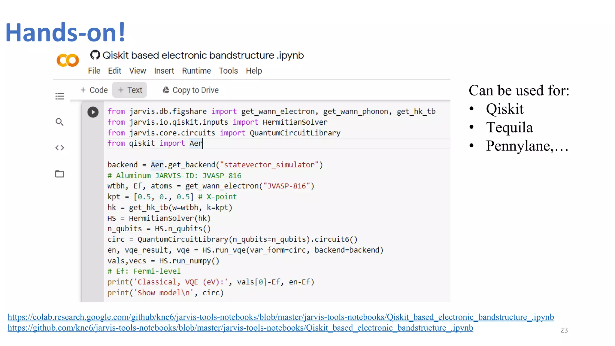 Hands-on!
23
https://colab.research.google.com/github/knc6/jarvis-tools-notebooks/blob/master/jarvis-tools-notebooks/Qiskit_based_electronic_bandstructure_.ipynb
https://github.com/knc6/jarvis-tools-notebooks/blob/master/jarvis-tools-notebooks/Qiskit_based_electronic_bandstructure_.ipynb
Can be used for:
• Qiskit
• Tequila
• Pennylane,…
 