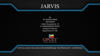 JARVIS
By
M. PAVAN KUMAR
13AT1A0554
Under the guidance of
D. JAYANARAYANA REDDY
Assistant Professor
Department of CSE
G.PULLAIAH COLLEGE ENGINEERING& TECHNOLOGY:: KURNOOL
Pioneering Innovative Education
 