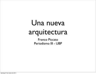 Una nueva
                              arquitectura
                                 Franco Piccato
                               Periodismo III - UBP




domingo 27 de marzo de 2011
 