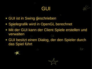 GUI
GUI ist in Swing geschrieben
Spielegrafik wird in OpenGL berechnet
Mit der GUI kann der Client Spiele erstellen und
verwalten
GUI besitzt einen Dialog, der den Spieler durch
das Spiel führt
 