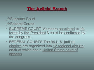The Judicial Branch  Supreme Court  Federal Courts SUPREME COURT -Members  appointed  to  life   terms  by  the President  & must be  confirmed  by the  congress . FEDERAL COURTS- The  94 U.S. judicial districts  are organized into  12 regional circuits , each of which has a  United States court of appeals .  