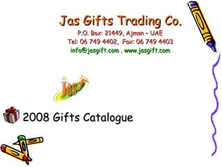 Jas Gifts Trading Co. P.O. Box: 21449, Ajman – UAE Tel: 06 749 4402,  Fax: 06 749 4403 [email_address]  ,  www.jasgift.com 2008 Gifts Catalogue 