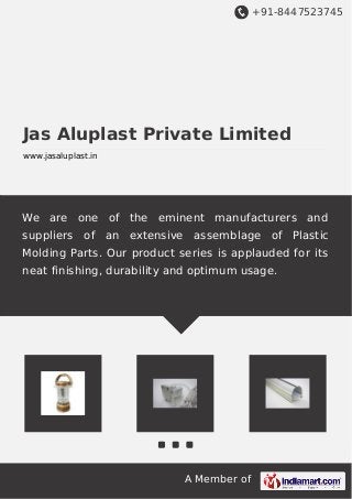 +91-8447523745
A Member of
Jas Aluplast Private Limited
www.jasaluplast.in
We are one of the eminent manufacturers and
suppliers of an extensive assemblage of Plastic
Molding Parts. Our product series is applauded for its
neat finishing, durability and optimum usage.
 